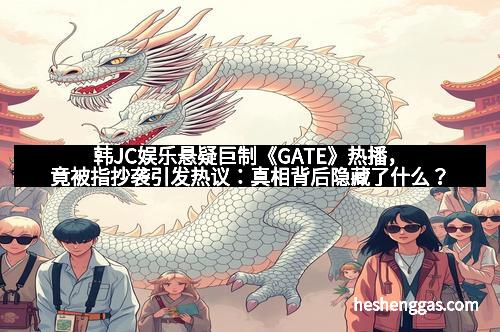 韩JC娱乐悬疑巨制《GATE》热播，竟被指抄袭引发热议：真相背后隐藏了什么？