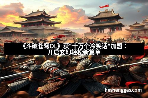 《斗破苍穹OL》获“十万个冷笑话”加盟：开启玄幻轻松新篇章