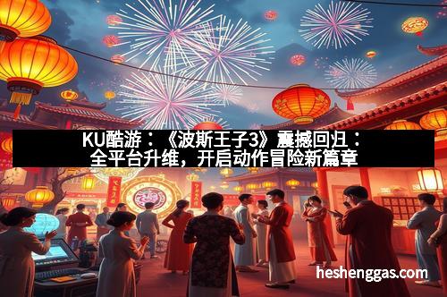 KU酷游：《波斯王子3》震撼回归：全平台升维，开启动作冒险新篇章